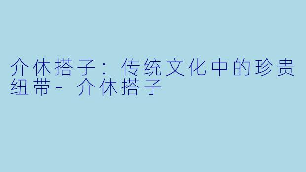 介休搭子：传统文化中的珍贵纽带-介休搭子