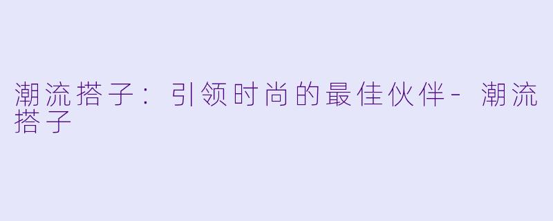 潮流搭子:引领时尚的最佳伙伴