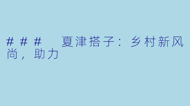 ### 夏津搭子：乡村新风尚，助力