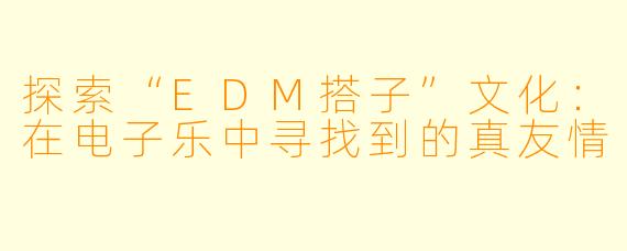 探索“EDM搭子”文化：在电子乐中寻找到的真友情