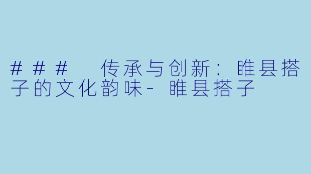 ### 传承与创新：睢县搭子的文化韵味-睢县搭子