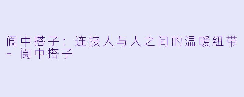 阆中搭子：连接人与人之间的温暖纽带-阆中搭子