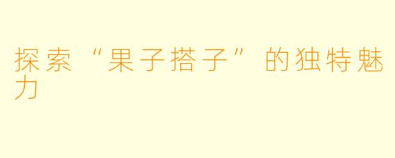 探索“果子搭子”的独特魅力