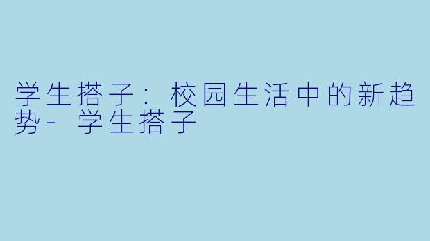 学生搭子：校园生活中的新趋势-学生搭子