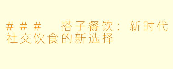 ### 搭子餐饮：新时代社交饮食的新选择