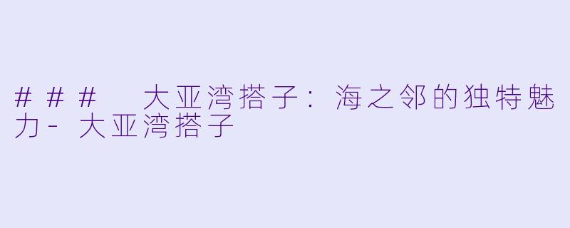 ### 大亚湾搭子：海之邻的独特魅力-大亚湾搭子