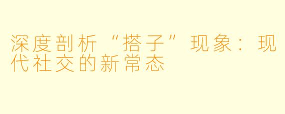 深度剖析“搭子”现象：现代社交的新常态