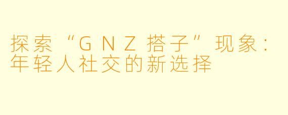 探索“GNZ搭子”现象：年轻人社交的新选择