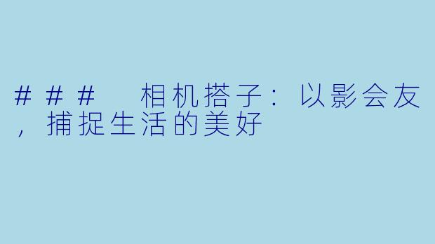 ### 相机搭子:以影会友,捕捉生活的美好