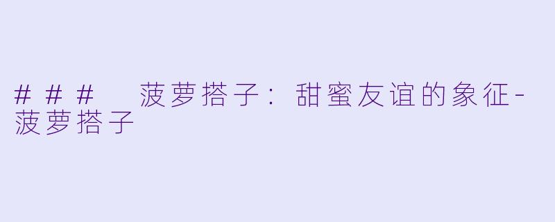 ### 菠萝搭子：甜蜜友谊的象征-菠萝搭子