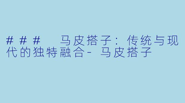 ### 马皮搭子：传统与现代的独特融合-马皮搭子