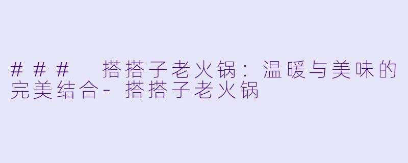 ### 搭搭子老火锅：温暖与美味的完美结合-搭搭子老火锅