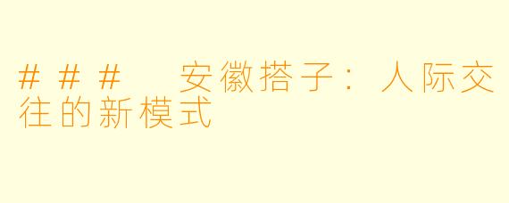 ### 安徽搭子：人际交往的新模式