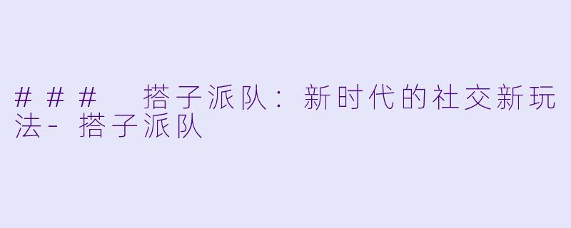 ### 搭子派队:新时代的社交新玩法