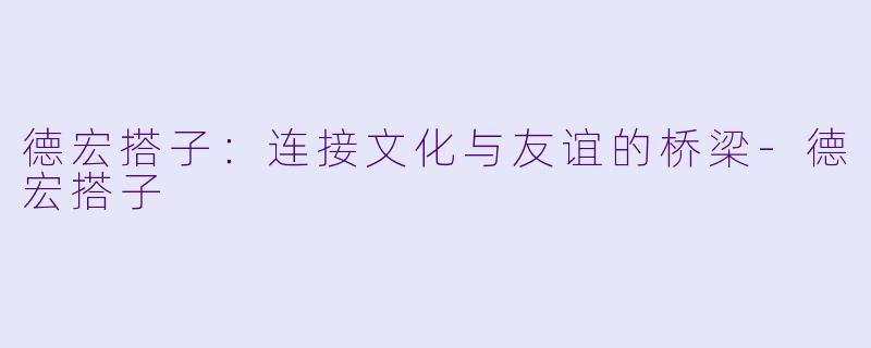 德宏搭子：连接文化与友谊的桥梁