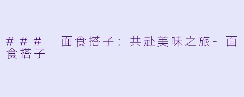 ### 面食搭子：共赴美味之旅-面食搭子