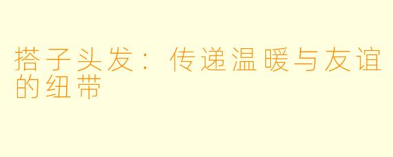 搭子头发：传递温暖与友谊的纽带