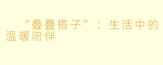  “叠叠搭子”：生活中的温暖陪伴