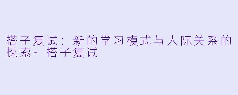 搭子复试:新的学习模式与人际关系的探索