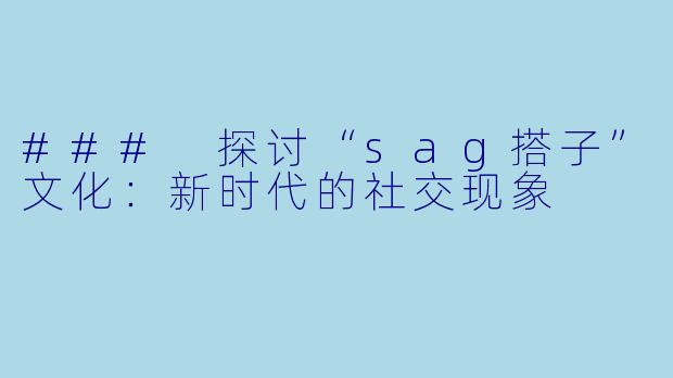### 探讨“sag搭子”文化：新时代的社交现象