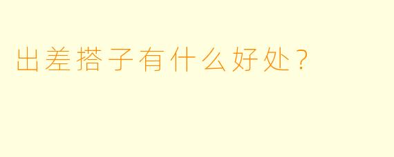 出差搭子有什么好处？