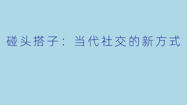 碰头搭子:当代社交的新方式