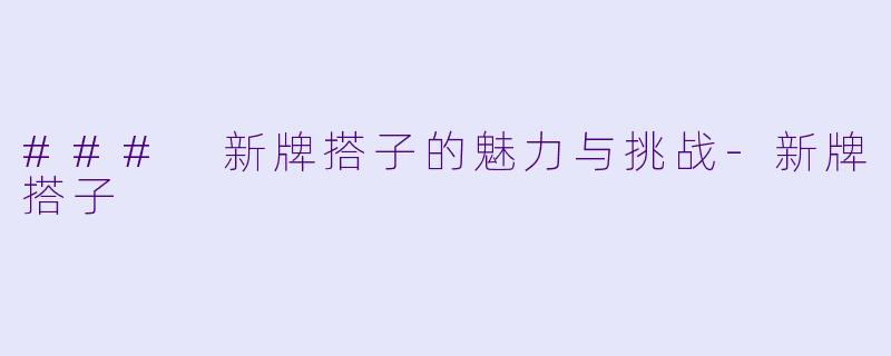 ### 新牌搭子的魅力与挑战-新牌搭子
