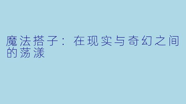 魔法搭子：在现实与奇幻之间的荡漾