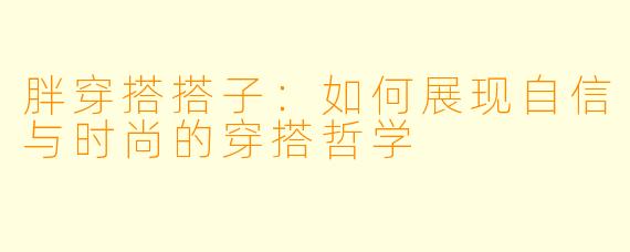 胖穿搭搭子：如何展现自信与时尚的穿搭哲学