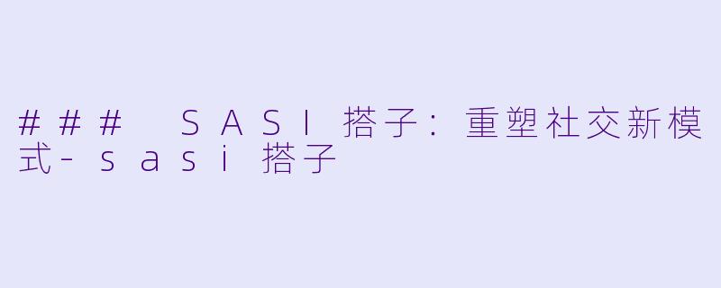 ### SASI搭子：重塑社交新模式-sasi搭子