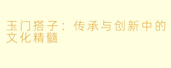 玉门搭子：传承与创新中的文化精髓