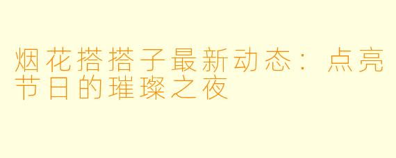 烟花搭搭子最新动态：点亮节日的璀璨之夜