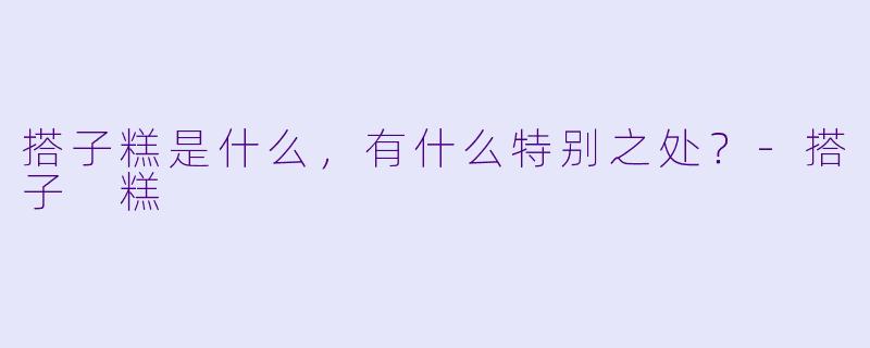 搭子糕是什么，有什么特别之处？-搭子 糕