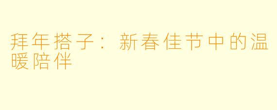 拜年搭子：新春佳节中的温暖陪伴