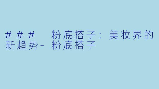 ### 粉底搭子：美妆界的新趋势-粉底搭子