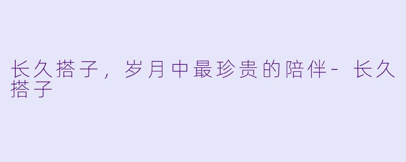 长久搭子，岁月中最珍贵的陪伴-长久搭子