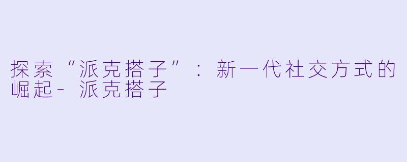 探索“派克搭子”：新一代社交方式的崛起-派克搭子