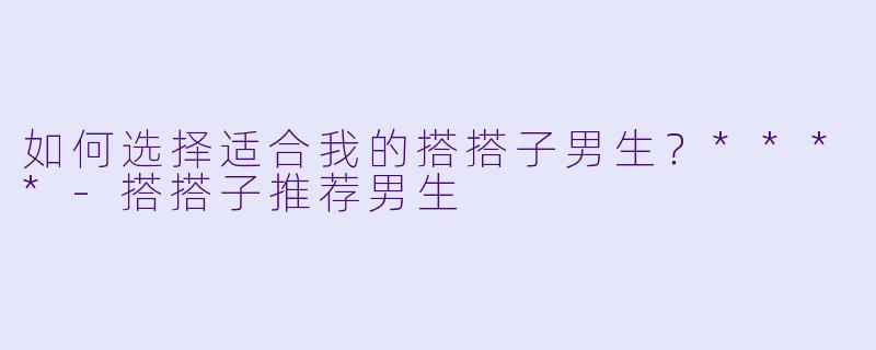 如何选择适合我的搭搭子男生？****-搭搭子推荐男生