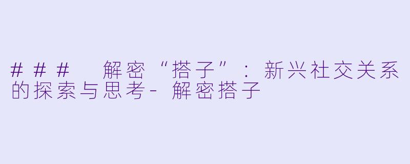 ### 解密“搭子”：新兴社交关系的探索与思考-解密搭子