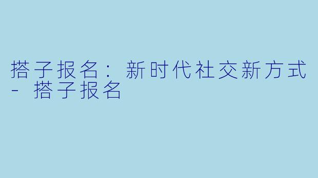 搭子报名：新时代社交新方式-搭子报名