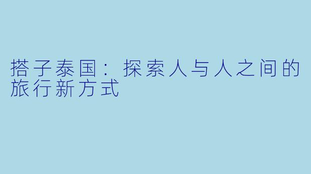 搭子泰国:探索人与人之间的旅行新方式