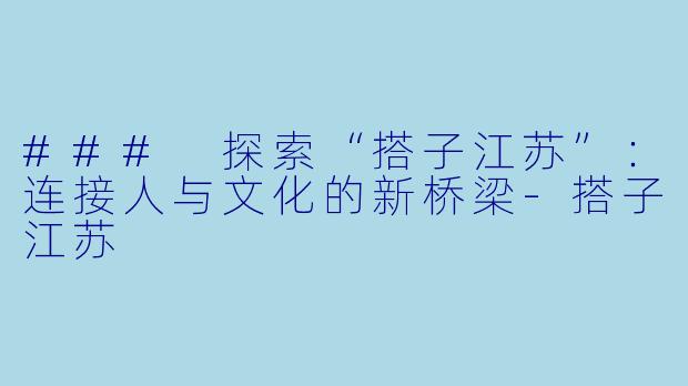 ### 探索“搭子江苏”：连接人与文化的新桥梁-搭子江苏