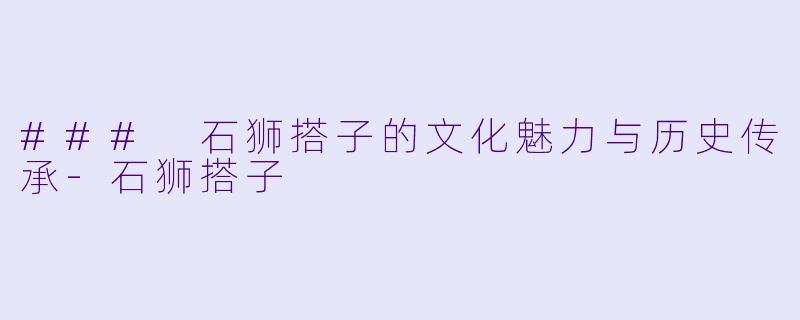 ### 石狮搭子的文化魅力与历史传承-石狮搭子