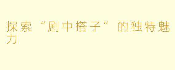 探索“剧中搭子”的独特魅力