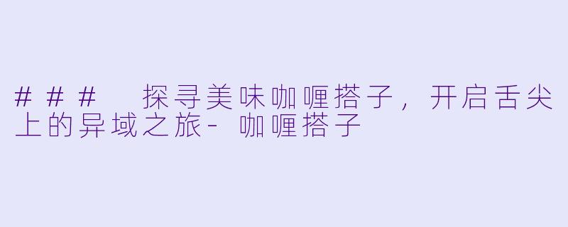 ### 探寻美味咖喱搭子，开启舌尖上的异域之旅-咖喱搭子
