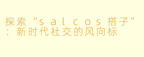 探索“salcos搭子”：新时代社交的风向标