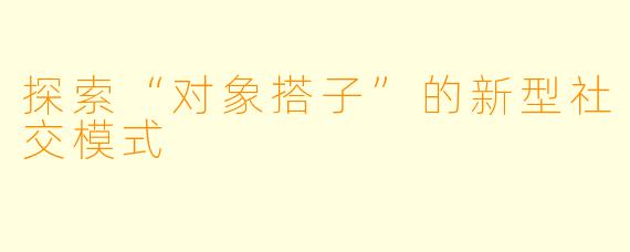 探索“对象搭子”的新型社交模式
