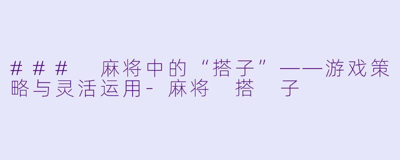 ### 麻将中的“搭子”——游戏策略与灵活运用-麻将 搭 子