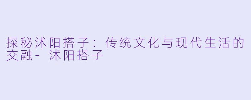 探秘沭阳搭子：传统文化与现代生活的交融-沭阳搭子