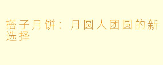 搭子月饼:月圆人团圆的新选择